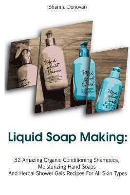 Liquid Soap Making: 32 Amazing Organic Conditioning Shampoos, Moisturizing Hand Soaps And Herbal Shower Gels Recipes For All Skin Types: ( - Shanna Donovan