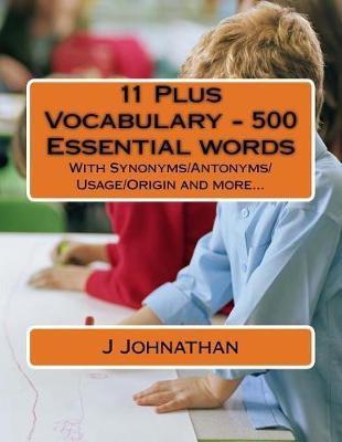 11 Plus Vocabulary - 500 Essential words: With Synonyms/Antonyms/Usage/Origin and more... - J. Johnathan