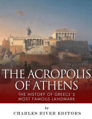 The Acropolis of Athens: The History of Greece's Most Famous Landmark - Charles River Editors