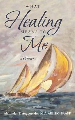 What Healing Means to Me: A Primer - Alexander T. Augoustides Abihm Faafp