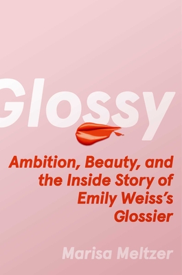 Glossy: Ambition, Beauty, and the Inside Story of Emily Weiss's Glossier - Marisa Meltzer
