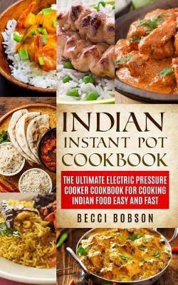 Indian Instant Pot Cookbook: The Ultimate Electric Pressure Cooker Cookbook for Cooking Indian Food Easy and Fast - Becci Bobson