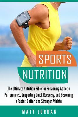 Sports Nutrition: The Ultimate Nutrition Bible for Enhancing Athletic Performance, Supporting Quick Recovery, and Becoming a Faster, Bet - Matt Jordan