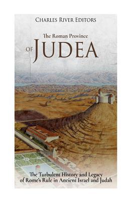 The Roman Province of Judea: The Turbulent History and Legacy of Rome's Rule in Ancient Israel and Judah - Charles River Editors