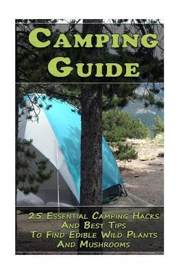 Camping Guide: 25 Essential Camping Hacks And Best Tips To Find Edible Wild Plants And Mushrooms: (Outdoor Survival Guide, Camping Fo - Reynold Hoover