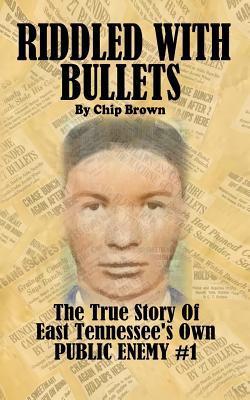 Riddled With Bullets: The True Story of East Tennessee's Own Public Enemy #1 - Chip Brown