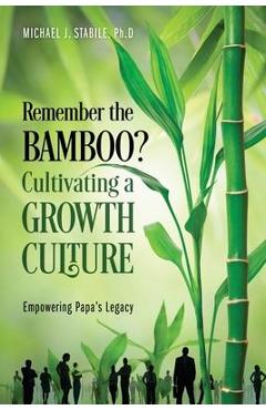 Coperta cărții 'Remember the Bamboo? Cultivating a Growth Culture: Empowering Papa's Legacy - Michael J. Stabile Ph. D.'