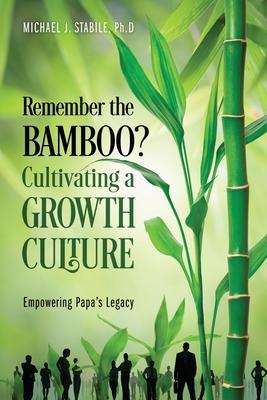Remember the Bamboo? Cultivating a Growth Culture: Empowering Papa's Legacy - Michael J. Stabile Ph. D.