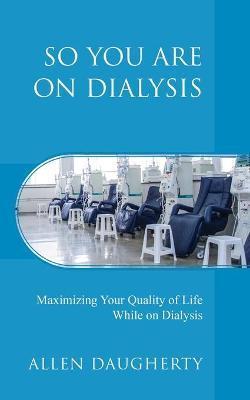So You Are on Dialysis: Maximizing Your Quality of Life While on Dialysis - Allen Daugherty