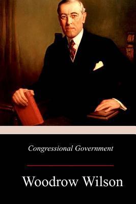Congressional Government: A Study in American Politics - Woodrow Wilson