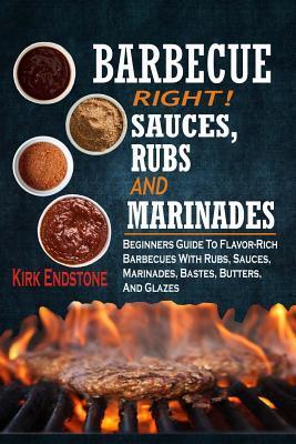 Barbecue Right!: Sauces, Rubs And Marinades: Beginners Guide To Flavor-Rich Barbecues With Rubs, Sauces, Marinades, Bastes, Butters, An - Kirk Endstone