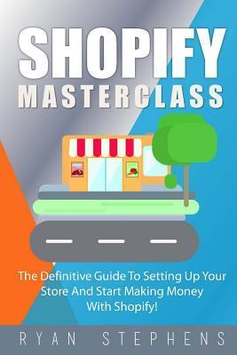 Shopify: Shopify MasterClass: The Definitive Guide To Setting Up Your Store And Start Making Money With Shopify - Ryan Stephens