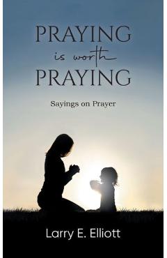 Coperta cărții 'Praying is Worth Praying: Sayings on Prayer - Larry E Elliott'