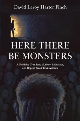 Here There Be Monsters: A Terrifying True Story of Abuse, Endurance, and Hope in Small Town America - David Leroy Harter Finch