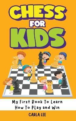 Chess for Kids: My First Book To Learn How To Play and Win: Rules, Strategies and Tactics. How To Play Chess in a Simple and Fun Way. - Carla Lee