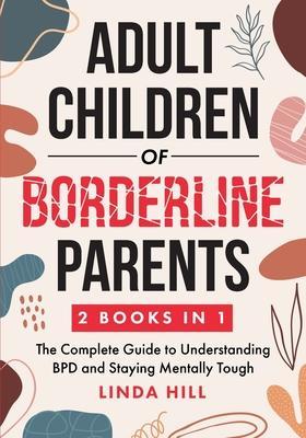 Adult Children of Borderline Parents: The Complete Guide to Understanding BPD and Staying Mentally Tough (Break Free and Recover from Unhealthy Relati - Linda Hill