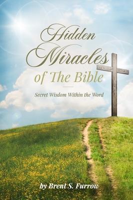 Hidden Miracles of the Bible: Secret Wisdom Within the Word - Brent S. Furrow
