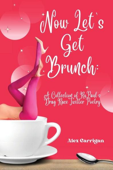 Now Let's Get Brunch: A Collection of RuPaul's Drag Race Twitter Poetry - Alex Carrigan
