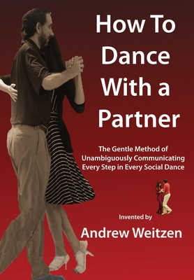 How to Dance with a Partner: The Gentle Method of Unambiguously Communicating Every Step in Every Social Dance - Andrew M. Weitzen