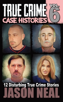 True Crime Case Histories - Volume 6: 12 Disturbing True Crime Stories - Jason Neal