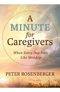 Coperta cărții 'A Minute for Caregivers: When Everyday Feels Like Monday - Peter W. Rosenberger'