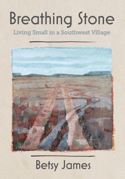 Breathing Stone: Living Small in a Southwest Village - Betsy James