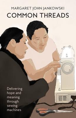 Common Threads: Delivering hope and meaning through sewing machines - Margaret John Jankowski
