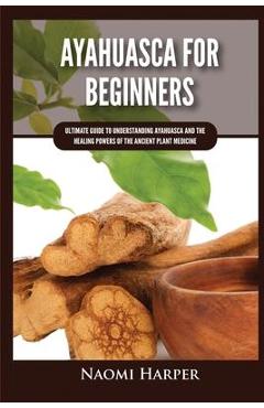 Poza produsului Ayahuasca For Beginners: Ultimate Guide to Understanding Ayahuasca and the Healing Powers of the Ancient Plant Medicine - Naomi Harper