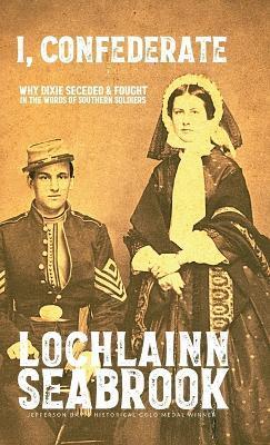 I, Confederate: Why Dixie Seceded and Fought in the Words of Southern Soldiers - Lochlainn Seabrook