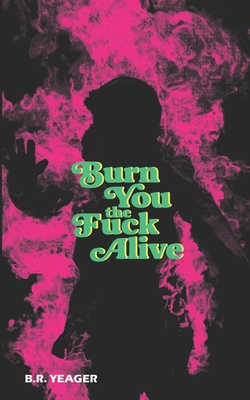 Burn You the Fuck Alive - B. R. Yeager