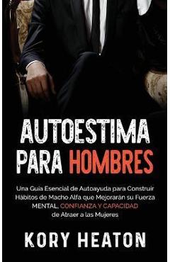 Poza produsului Autoestima para Hombres: Una Guía Esencial de Autoayuda para Construir Hábitos de Macho Alfa que Mejorarán su Fuerza Mental, Confianza y Capaci - Kory Heaton