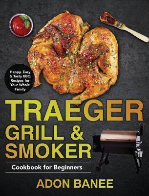Traeger Grill & Smoker Cookbook for Beginners: Happy, Easy & Tasty BBQ Recipes for Your Whole Family - Adon Banee