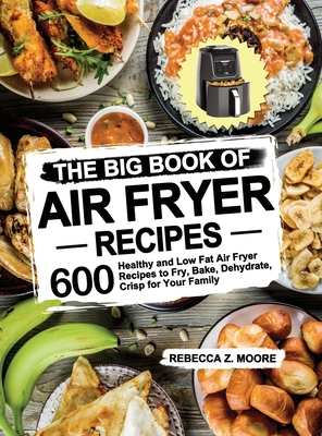 The Big Book of Air Fryer Recipes: 600 Healthy and Low Fat Air Fryer Recipes to Fry, Bake, Dehydrate, Crisp for Your Family - Rebecca Z. Moore