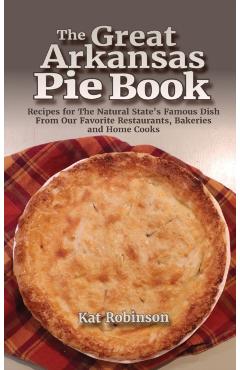 The Great Arkansas Pie Book: Recipes for The Natural State's Famous Dish From Our Favorite Restaurants, Bakeries and Home Cooks - Kat Robinson
