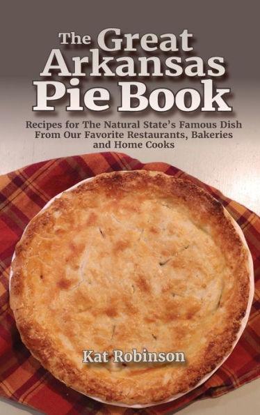 The Great Arkansas Pie Book: Recipes for The Natural State's Famous Dish From Our Favorite Restaurants, Bakeries and Home Cooks - Kat Robinson