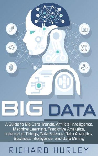 Big Data: A Guide to Big Data Trends, Artificial Intelligence, Machine Learning, Predictive Analytics, Internet of Things, Data - Richard Hurley