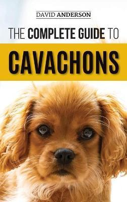 The Complete Guide to Cavachons: Choosing, Training, Teaching, Feeding, and Loving Your Cavachon Dog - David Anderson