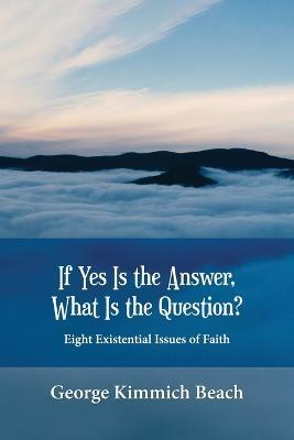 If Yes is the Answer, What is the Question? Eight Existential Issues of Faith - George Kimmich Beach