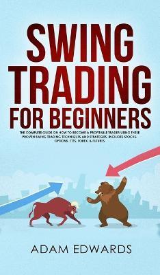 Swing Trading for Beginners: The Complete Guide on How to Become a Profitable Trader Using These Proven Swing Trading Techniques and Strategies. In - Adam Edwards