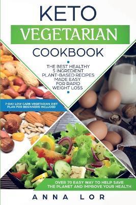 Keto Vegetarian Cookbook: The Best Healthy 5 Ingredient Plant-Based Recipes Made Easy For Rapid Weight Loss (7-day High Fat Low Carb Vegetarian - Anna Lor