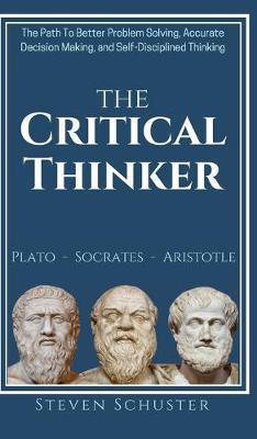 The Critical Thinker: The Path To Better Problem Solving, Accurate Decision Making, and Self-Disciplined Thinking - Steven Schuster
