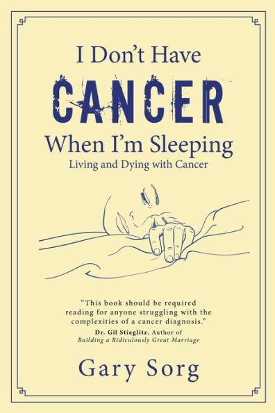 I Don't Have Cancer When I'm Sleeping: Living and Dying with Cancer - Gary Sorg