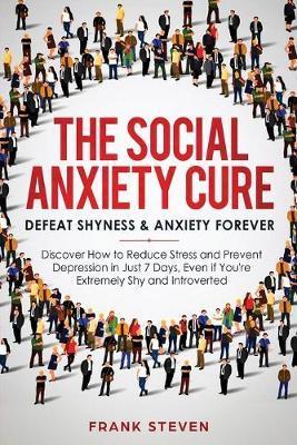 The Social Anxiety Cure: Defeat Shyness & Anxiety Forever: Discover How to Reduce Stress and Prevent Depression in Just 7 Days, Even if You're - Steven Frank