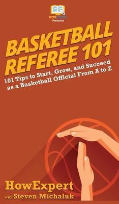 Basketball Referee 101: 101 Tips to Start, Grow, and Succeed as a Basketball Official From A to Z - Howexpert