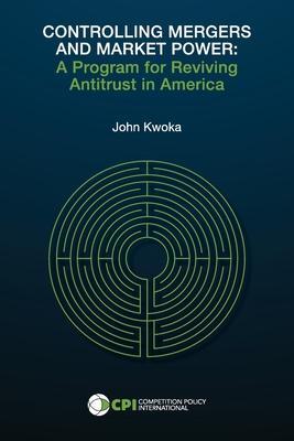 Controlling Mergers and Market Power: A Program for Reviving Antitrust in America - John Kwoka