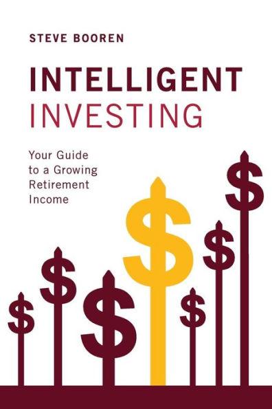 Intelligent Investing: Your Guide to a Growing Retirement Income - Steve Booren