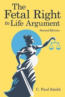 The Fetal Right to Life Argument: Second Edition, 2020 - C. Paul Smith