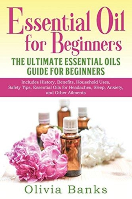 Essential Oil for Beginners: The Ultimate Essential Oils Guide for Beginners: Includes History, Benefits, Household Uses, Safety Tips, Essential Oi - Olivia Banks