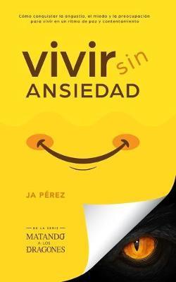 Vivir Sin Ansiedad: Como conquistar la angustia, el miedo y la preocupación para vivir en un ritmo de paz y contentamiento - J. A. Perez