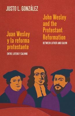 John Wesley and the Protestant Reformation / Juan Wesley y la reforma protestante: Between Luther and Calvin / Entre Lutero y Calvino - Justo L. González